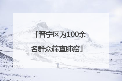 晋宁区为100余名群众筛查肺癌