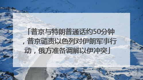 普京与特朗普通话约50分钟，普京谴责以色列对伊朗军事行动，俄方准备调解以伊冲突
