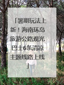 暑期玩法上新！海南环岛旅游公路观光巴士6条清凉主题线路上线