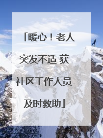 暖心！老人突发不适 获社区工作人员及时救助