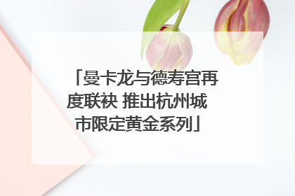 曼卡龙与德寿宫再度联袂 推出杭州城市限定黄金系列
