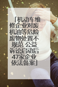 机动车维修企业对废机油等危险废物处置不规范 公益诉讼启动后47家企业依法备案