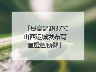 最高温超37℃ 山西运城发布高温橙色预警