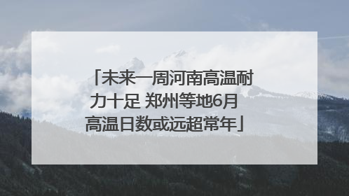 未来一周河南高温耐力十足 郑州等地6月高温日数或远超常年