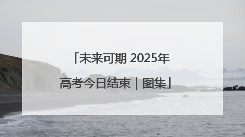 未来可期 2025年高考今日结束｜图集