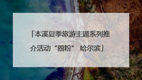 本溪夏季旅游主题系列推介活动“圈粉” 哈尔滨