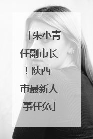 朱小青任副市长！陕西一市最新人事任免