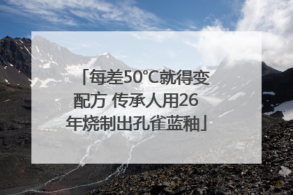 每差50℃就得变配方 传承人用26年烧制出孔雀蓝釉