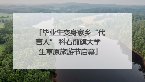毕业生变身家乡“代言人” 科右前旗大学生草原旅游节启幕