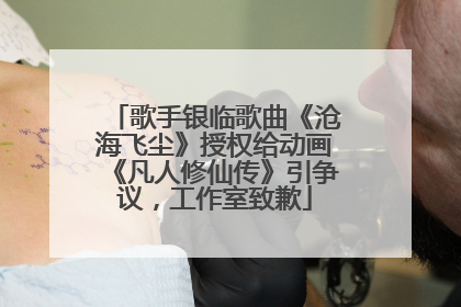 歌手银临歌曲《沧海飞尘》授权给动画《凡人修仙传》引争议，工作室致歉