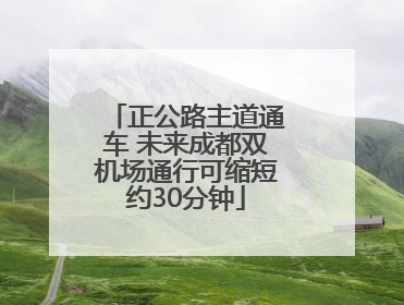 正公路主道通车 未来成都双机场通行可缩短约30分钟