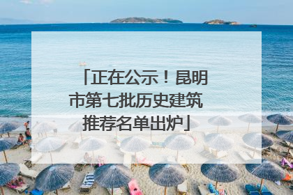 正在公示！昆明市第七批历史建筑推荐名单出炉