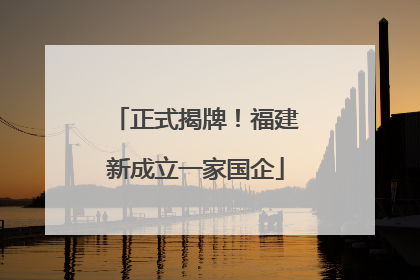 正式揭牌！福建新成立一家国企