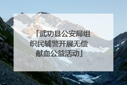 武功县公安局组织民辅警开展无偿献血公益活动
