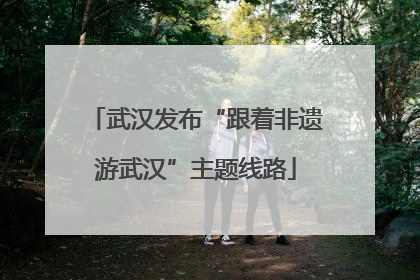 武汉发布“跟着非遗游武汉”主题线路
