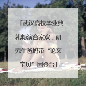 武汉高校毕业典礼频演合家欢，研究生爸妈带“论文宝贝”同登台