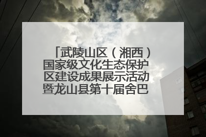 武陵山区（湘西）国家级文化生态保护区建设成果展示活动暨龙山县第十届舍巴日即将启幕