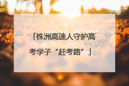 株洲高速人守护高考学子“赶考路”