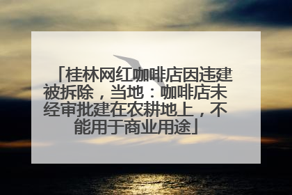 桂林网红咖啡店因违建被拆除，当地：咖啡店未经审批建在农耕地上，不能用于商业用途