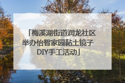 梅溪湖街道润龙社区举办怡智家园黏土镜子DIY手工活动