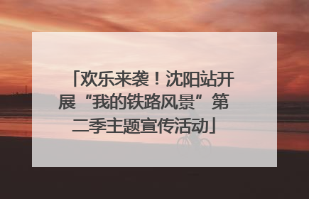 欢乐来袭！沈阳站开展“我的铁路风景”第二季主题宣传活动