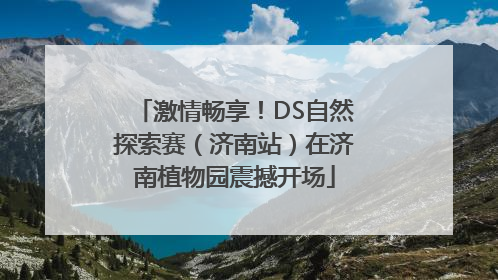 激情畅享！DS自然探索赛（济南站）在济南植物园震撼开场