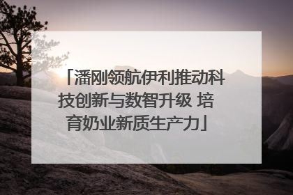 潘刚领航伊利推动科技创新与数智升级 培育奶业新质生产力