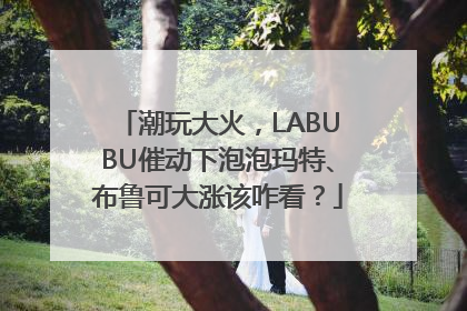 潮玩大火，LABUBU催动下泡泡玛特、布鲁可大涨该咋看？