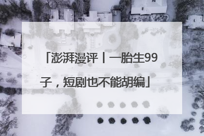 澎湃漫评丨一胎生99子，短剧也不能胡编