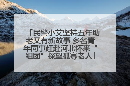 民警小艾坚持五年助老又有新故事 多名青年同事赶赴河北怀来“组团”探望孤寡老人