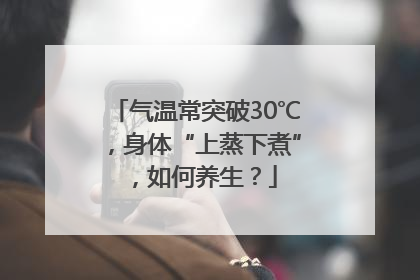 气温常突破30℃，身体“上蒸下煮”，如何养生？