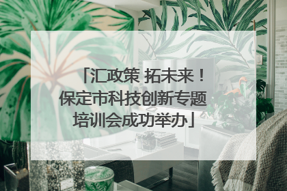 汇政策 拓未来！保定市科技创新专题培训会成功举办