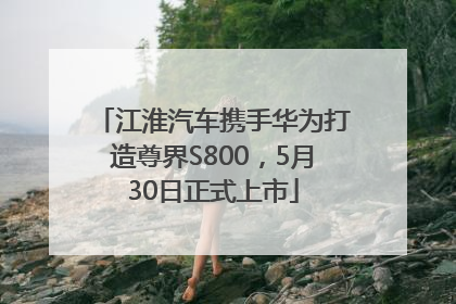 江淮汽车携手华为打造尊界S800，5月30日正式上市
