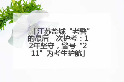 江苏盐城“老警”的最后一次护考：12年坚守，警号“211”为考生护航