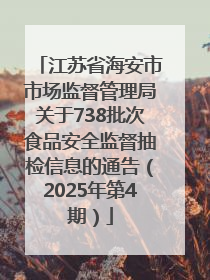 江苏省海安市市场监督管理局关于738批次食品安全监督抽检信息的通告（2025年第4期）