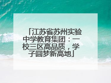 江苏省苏州实验中学教育集团：一校三区高品质，学子圆梦新高地