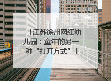 江苏徐州网红幼儿园：童年的另一种“打开方式”