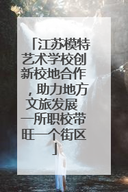 江苏模特艺术学校创新校地合作，助力地方文旅发展 一所职校带旺一个街区