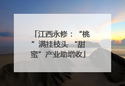 江西永修：“桃”满挂枝头 “甜蜜”产业助增收