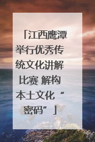 江西鹰潭举行优秀传统文化讲解比赛 解构本土文化“密码”