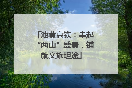 池黄高铁：串起“两山”盛景，铺就文旅坦途