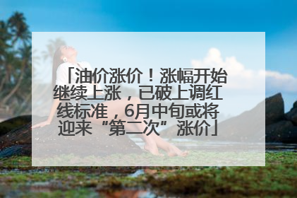 油价涨价！涨幅开始继续上涨，已破上调红线标准，6月中旬或将迎来“第二次”涨价