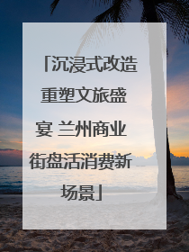 沉浸式改造 重塑文旅盛宴 兰州商业街盘活消费新场景