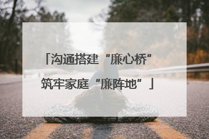 沟通搭建“廉心桥” 筑牢家庭“廉阵地”