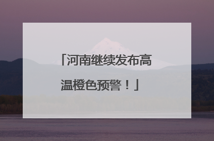 河南继续发布高温橙色预警！