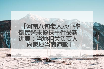 河南八旬老人水中摔倒民警未搀扶事件最新进展：当地相关负责人向家属当面道歉