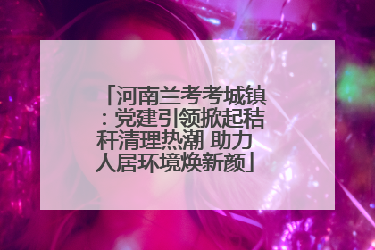 河南兰考考城镇：党建引领掀起秸秆清理热潮 助力人居环境焕新颜