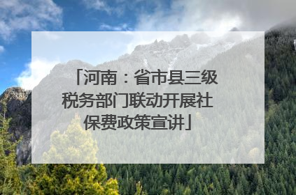 河南：省市县三级税务部门联动开展社保费政策宣讲