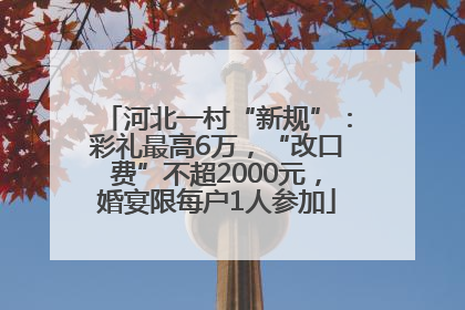 河北一村“新规”：彩礼最高6万，“改口费”不超2000元，婚宴限每户1人参加