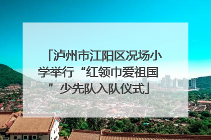 泸州市江阳区况场小学举行“红领巾爱祖国”少先队入队仪式